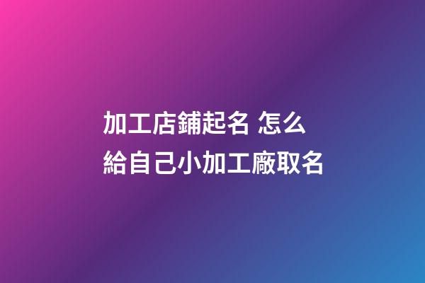 加工店鋪起名 怎么給自己小加工廠取名-第1張-公司起名-玄機派